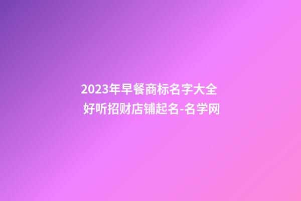 2023年早餐商标名字大全 好听招财店铺起名-名学网-第1张-店铺起名-玄机派